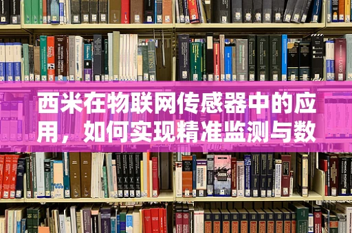 西米在物联网传感器中的应用，如何实现精准监测与数据传输？