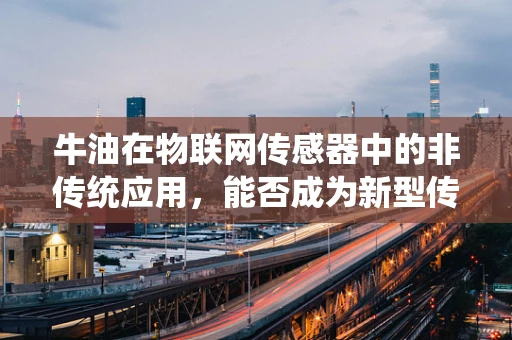牛油在物联网传感器中的非传统应用，能否成为新型传感材料？