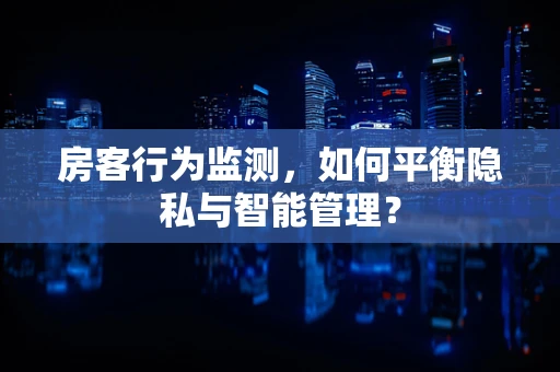 房客行为监测，如何平衡隐私与智能管理？
