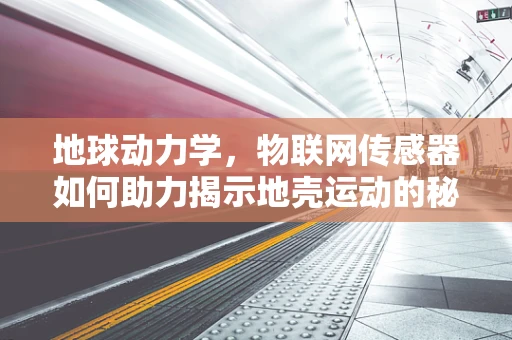 地球动力学，物联网传感器如何助力揭示地壳运动的秘密？