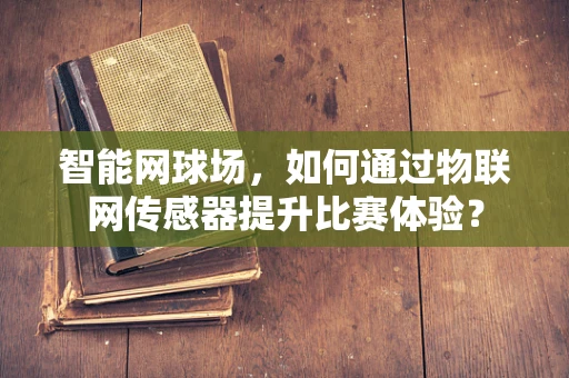 智能网球场，如何通过物联网传感器提升比赛体验？