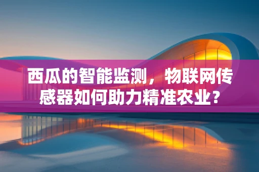 西瓜的智能监测，物联网传感器如何助力精准农业？