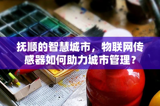 抚顺的智慧城市，物联网传感器如何助力城市管理？