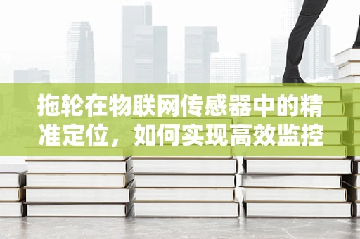 拖轮在物联网传感器中的精准定位，如何实现高效监控与调度？