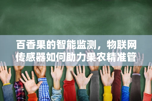 百香果的智能监测，物联网传感器如何助力果农精准管理？