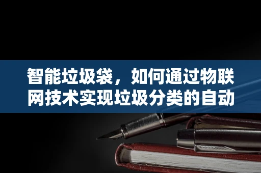 智能垃圾袋，如何通过物联网技术实现垃圾分类的自动化与高效管理？