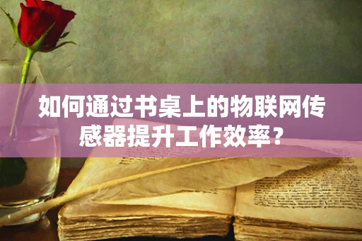 如何通过书桌上的物联网传感器提升工作效率？