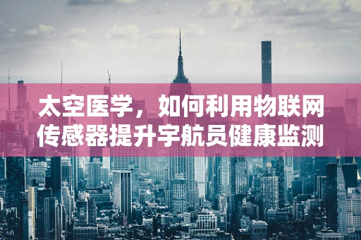 太空医学，如何利用物联网传感器提升宇航员健康监测的精准度？