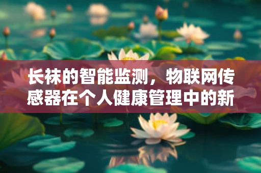 长袜的智能监测，物联网传感器在个人健康管理中的新应用？