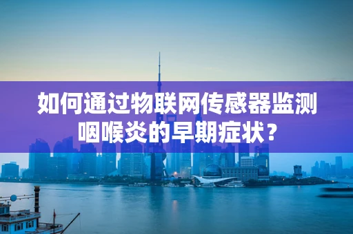 如何通过物联网传感器监测咽喉炎的早期症状？