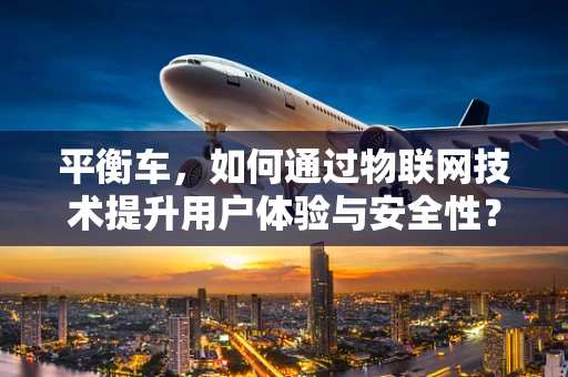 平衡车，如何通过物联网技术提升用户体验与安全性？