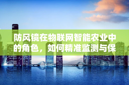防风镜在物联网智能农业中的角色，如何精准监测与保护作物免受风害？