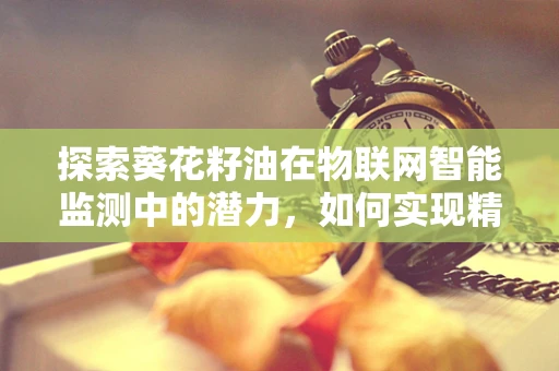 探索葵花籽油在物联网智能监测中的潜力，如何实现精准品质控制？