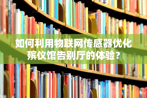 如何利用物联网传感器优化殡仪馆告别厅的体验？