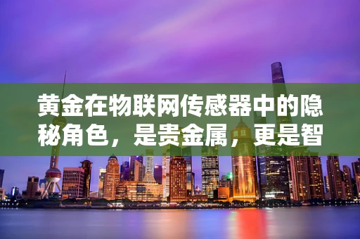 黄金在物联网传感器中的隐秘角色，是贵金属，更是智能连接的关键？