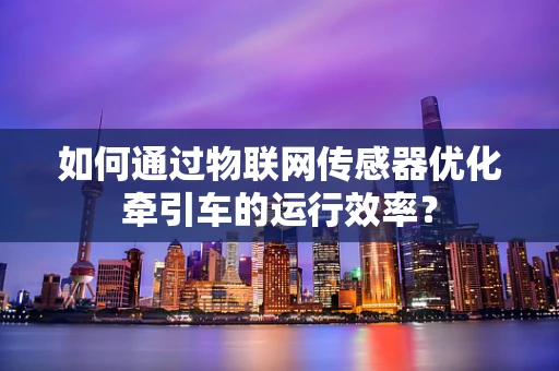 如何通过物联网传感器优化牵引车的运行效率？