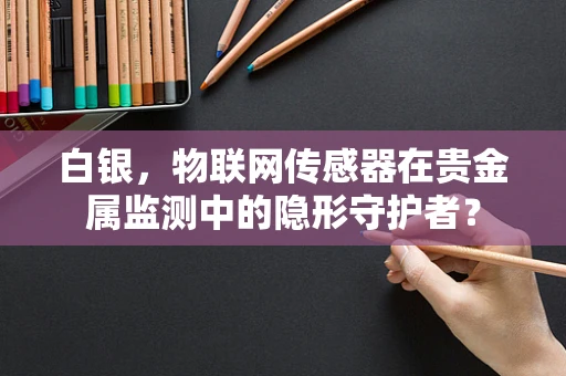 白银，物联网传感器在贵金属监测中的隐形守护者？