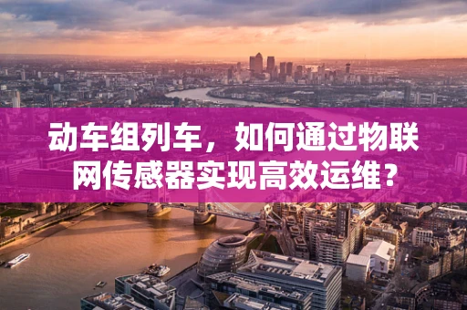 动车组列车，如何通过物联网传感器实现高效运维？