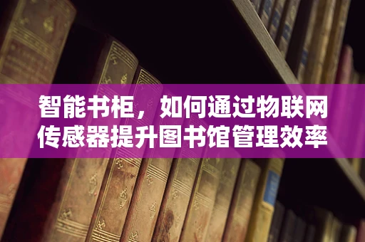 智能书柜，如何通过物联网传感器提升图书馆管理效率？