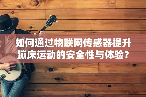 如何通过物联网传感器提升蹦床运动的安全性与体验？
