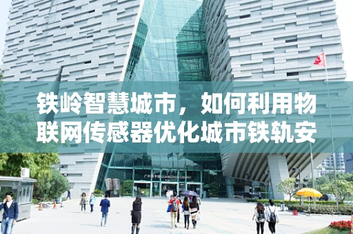 铁岭智慧城市，如何利用物联网传感器优化城市铁轨安全监测？