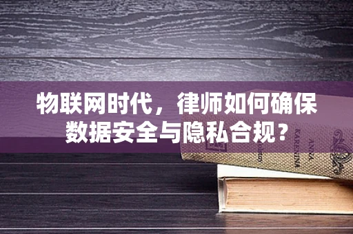 物联网时代，律师如何确保数据安全与隐私合规？