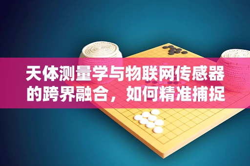 天体测量学与物联网传感器的跨界融合，如何精准捕捉宇宙的脉动？