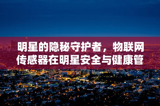 明星的隐秘守护者，物联网传感器在明星安全与健康管理中的应用