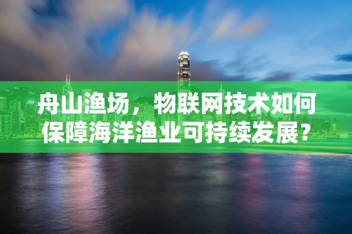 舟山渔场，物联网技术如何保障海洋渔业可持续发展？