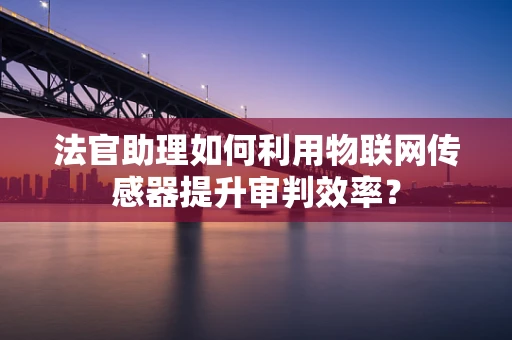 法官助理如何利用物联网传感器提升审判效率？