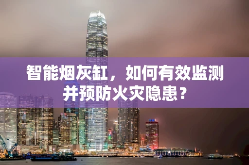 智能烟灰缸，如何有效监测并预防火灾隐患？