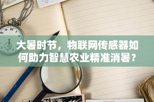 大暑时节，物联网传感器如何助力智慧农业精准消暑？