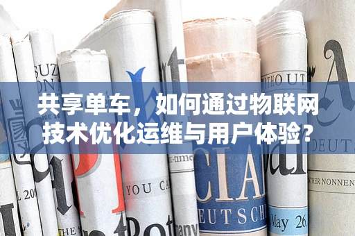 共享单车，如何通过物联网技术优化运维与用户体验？