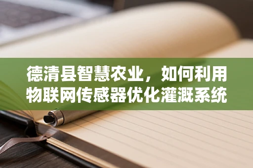 德清县智慧农业，如何利用物联网传感器优化灌溉系统？