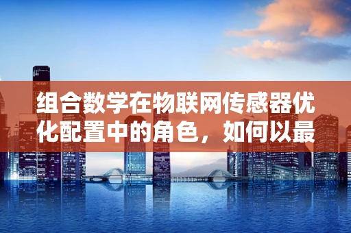 组合数学在物联网传感器优化配置中的角色，如何以最少的成本实现最大效能？