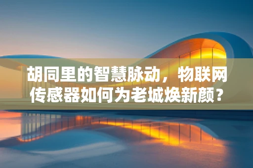 胡同里的智慧脉动，物联网传感器如何为老城焕新颜？