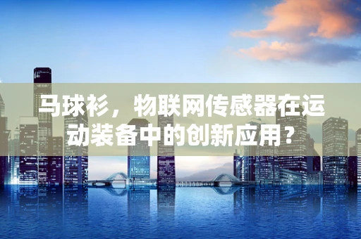 马球衫，物联网传感器在运动装备中的创新应用？
