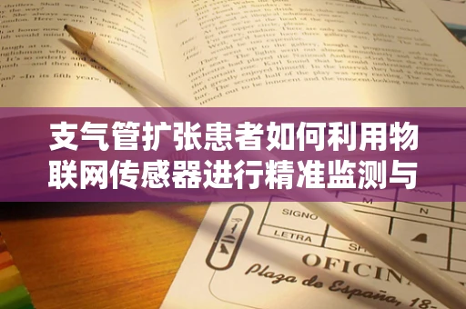支气管扩张患者如何利用物联网传感器进行精准监测与治疗？