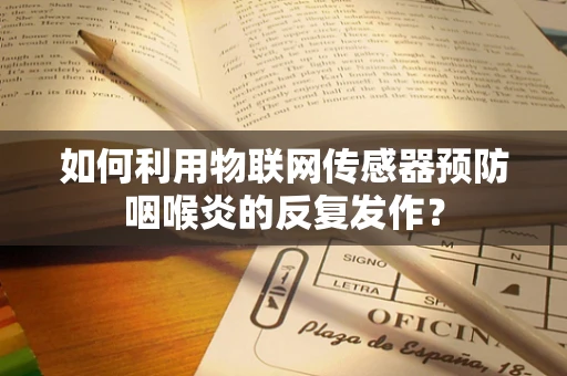 如何利用物联网传感器预防咽喉炎的反复发作？