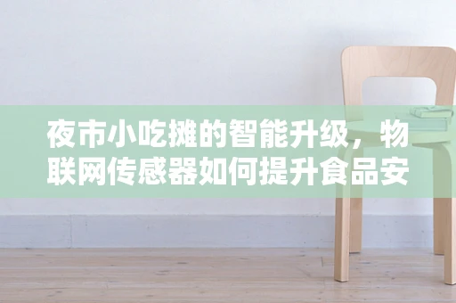 夜市小吃摊的智能升级，物联网传感器如何提升食品安全与顾客体验？