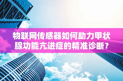 物联网传感器如何助力甲状腺功能亢进症的精准诊断？