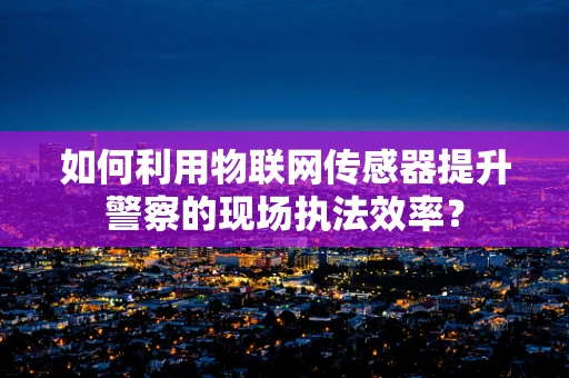 如何利用物联网传感器提升警察的现场执法效率？