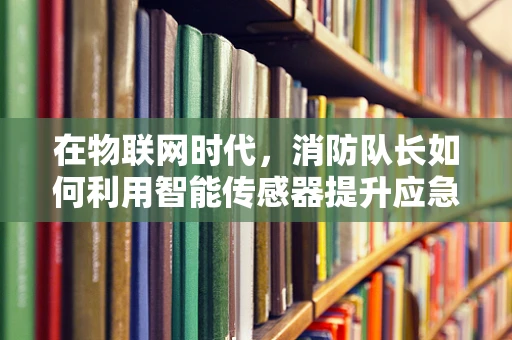在物联网时代，消防队长如何利用智能传感器提升应急响应效率？