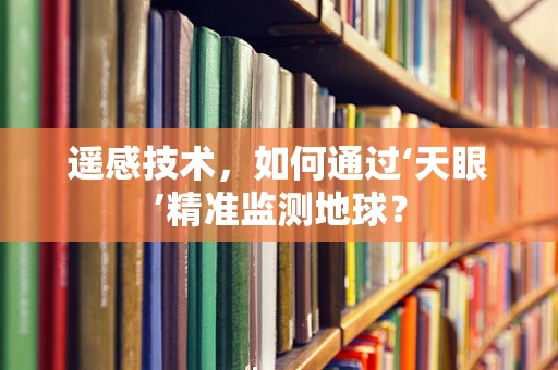 遥感技术，如何通过‘天眼’精准监测地球？