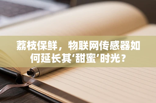 荔枝保鲜，物联网传感器如何延长其‘甜蜜’时光？