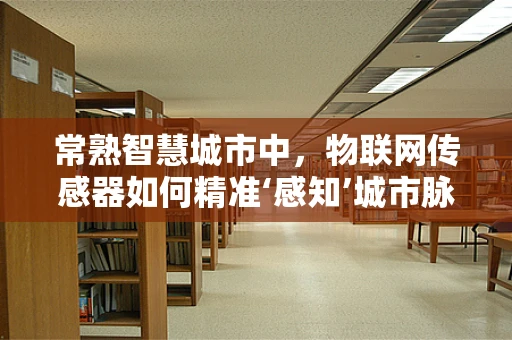 常熟智慧城市中，物联网传感器如何精准‘感知’城市脉动？