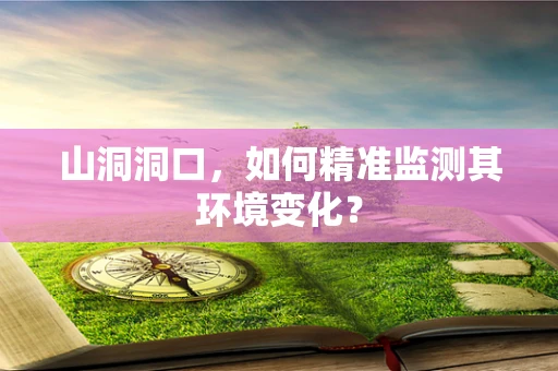 山洞洞口，如何精准监测其环境变化？