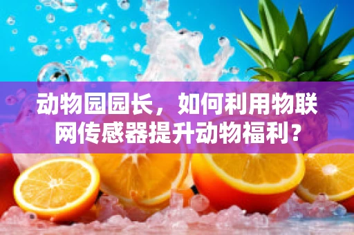 动物园园长，如何利用物联网传感器提升动物福利？