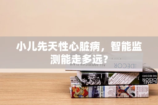 小儿先天性心脏病，智能监测能走多远？