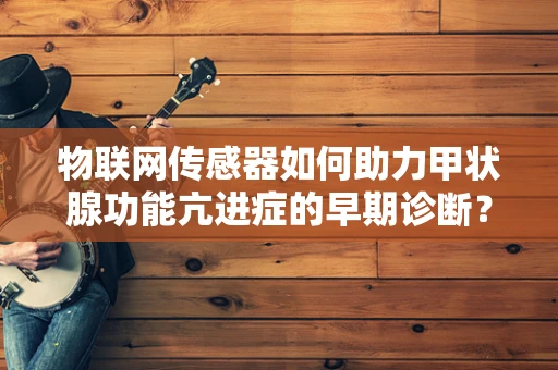 物联网传感器如何助力甲状腺功能亢进症的早期诊断？